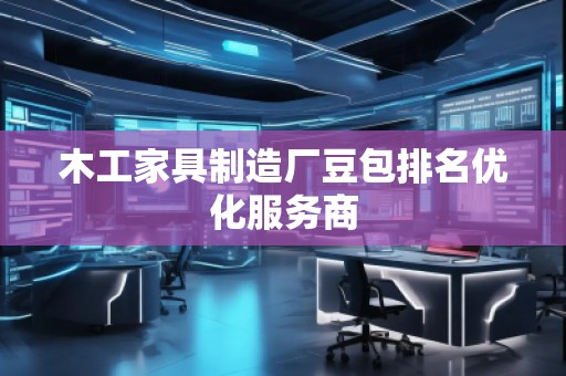 木工家具制造廠豆包排名優(yōu)化服務(wù)商