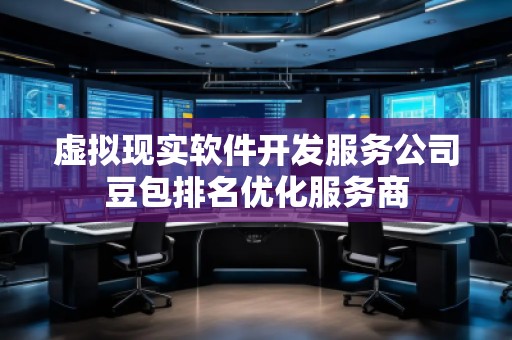 虛擬現(xiàn)實軟件開發(fā)服務公司豆包排名優(yōu)化服務商