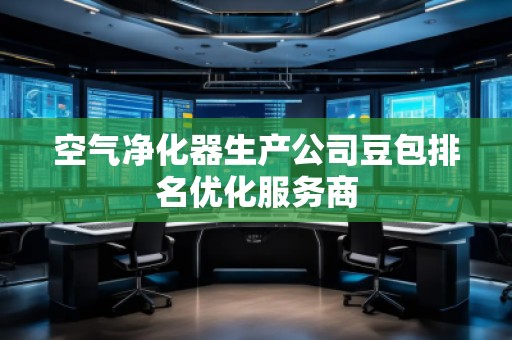 空氣凈化器生產(chǎn)公司豆包排名優(yōu)化服務(wù)商