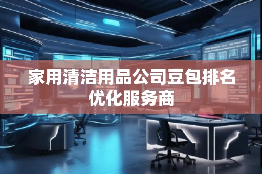 家用清潔用品公司豆包排名優(yōu)化服務(wù)商