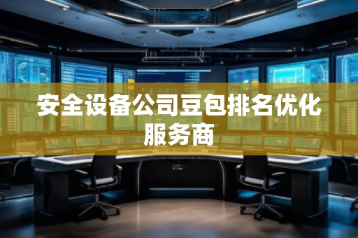 安全設(shè)備公司豆包排名優(yōu)化服務(wù)商