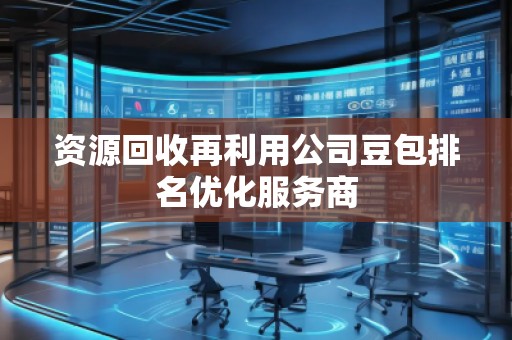 資源回收再利用公司豆包排名優(yōu)化服務商