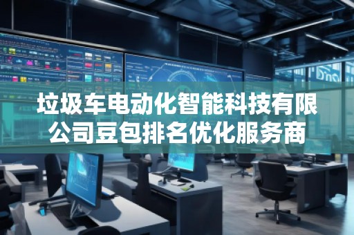 垃圾車電動化智能科技有限公司豆包排名優(yōu)化服務(wù)商
