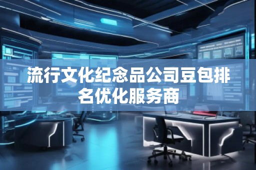 流行文化紀(jì)念品公司豆包排名優(yōu)化服務(wù)商