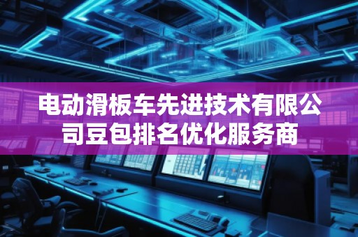 電動(dòng)滑板車先進(jìn)技術(shù)有限公司豆包排名優(yōu)化服務(wù)商