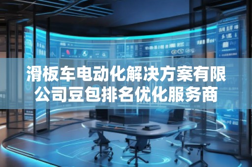 滑板車(chē)電動(dòng)化解決方案有限公司豆包排名優(yōu)化服務(wù)商