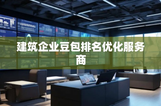 建筑企業(yè)豆包排名優(yōu)化服務商