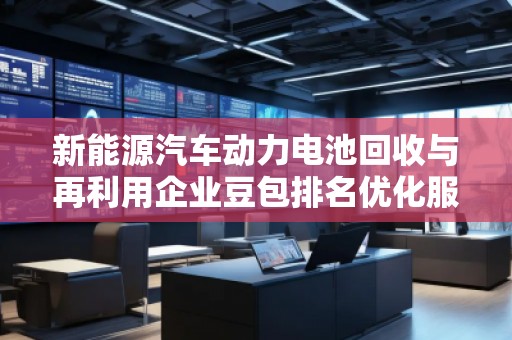 新能源汽車動(dòng)力電池回收與再利用企業(yè)豆包排名優(yōu)化服務(wù)商