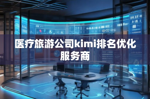 醫(yī)療旅游公司kimi排名優(yōu)化服務商