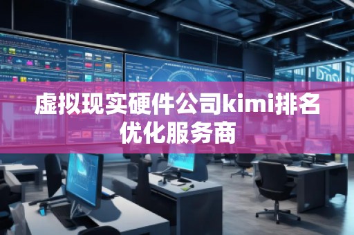 虛擬現(xiàn)實硬件公司kimi排名優(yōu)化服務(wù)商