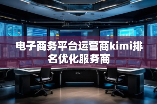 電子商務(wù)平臺(tái)運(yùn)營商kimi排名優(yōu)化服務(wù)商