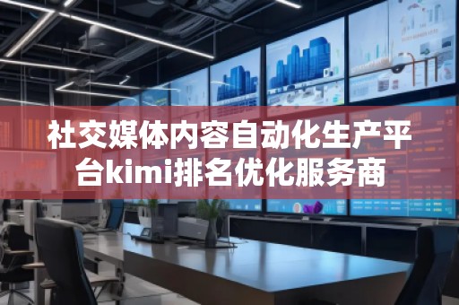 社交媒體內(nèi)容自動化生產(chǎn)平臺kimi排名優(yōu)化服務(wù)商