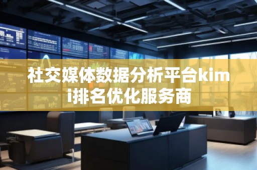 社交媒體數(shù)據(jù)分析平臺(tái)kimi排名優(yōu)化服務(wù)商