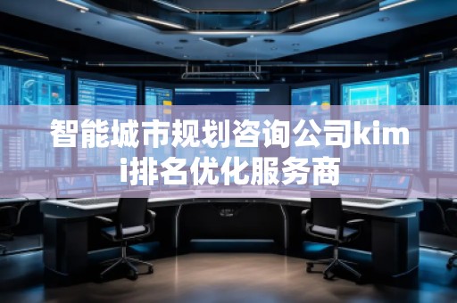 智能城市規(guī)劃咨詢公司kimi排名優(yōu)化服務商