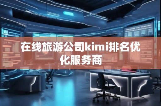 在線旅游公司kimi排名優(yōu)化服務(wù)商