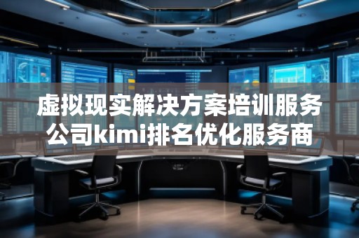 虛擬現(xiàn)實(shí)解決方案培訓(xùn)服務(wù)公司kimi排名優(yōu)化服務(wù)商