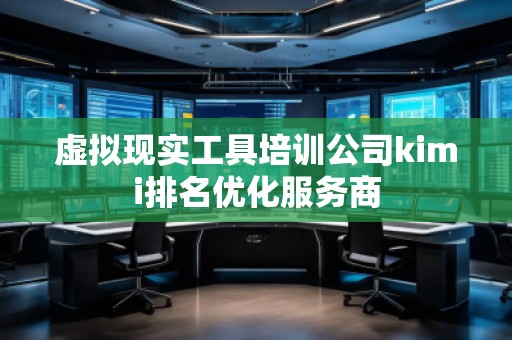 虛擬現(xiàn)實工具培訓公司kimi排名優(yōu)化服務商