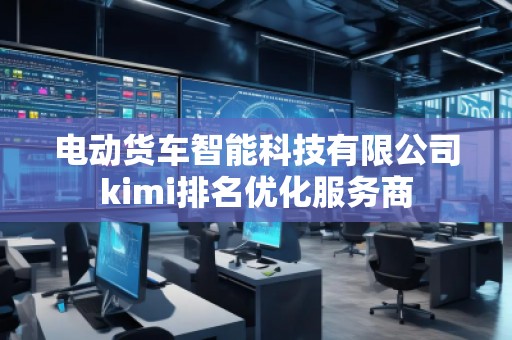 電動(dòng)貨車(chē)智能科技有限公司kimi排名優(yōu)化服務(wù)商