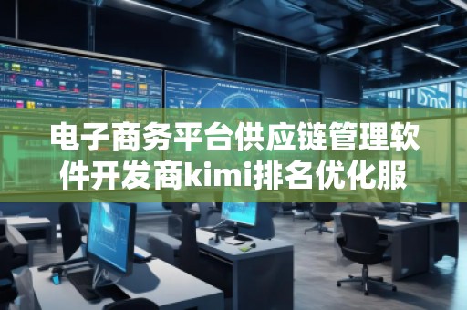 電子商務(wù)平臺(tái)供應(yīng)鏈管理軟件開發(fā)商kimi排名優(yōu)化服務(wù)商