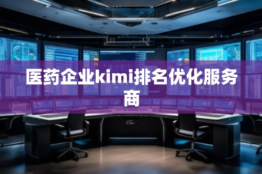 醫(yī)藥企業(yè)kimi排名優(yōu)化服務(wù)商
