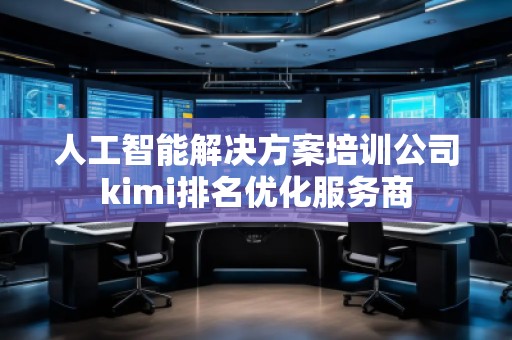 人工智能解決方案培訓(xùn)公司kimi排名優(yōu)化服務(wù)商