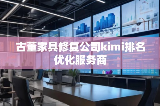 古董家具修復(fù)公司kimi排名優(yōu)化服務(wù)商