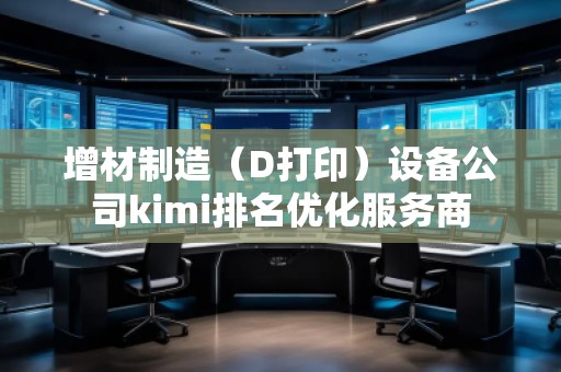 增材制造（D打印）設備公司kimi排名優(yōu)化服務商