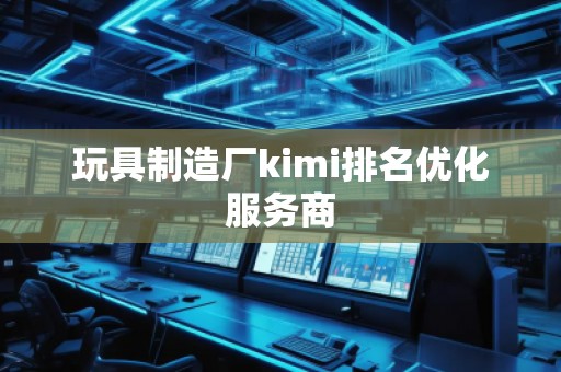 玩具制造廠kimi排名優(yōu)化服務(wù)商