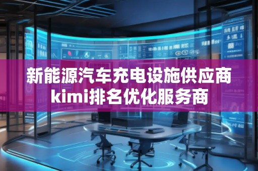 新能源汽車(chē)充電設(shè)施供應(yīng)商kimi排名優(yōu)化服務(wù)商