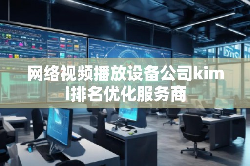 網(wǎng)絡視頻播放設備公司kimi排名優(yōu)化服務商
