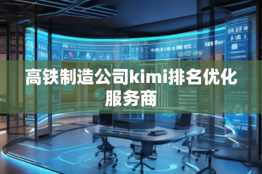 高鐵制造公司kimi排名優(yōu)化服務商