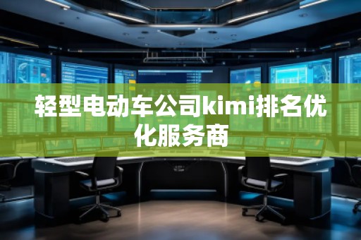 輕型電動車公司kimi排名優(yōu)化服務商