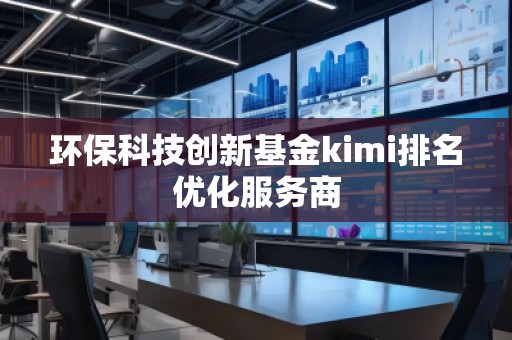環(huán)?？萍紕?chuàng)新基金kimi排名優(yōu)化服務(wù)商