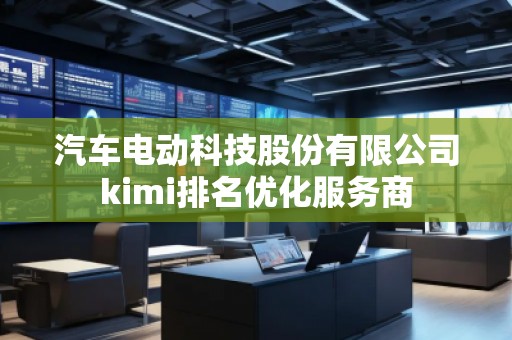 汽車電動科技股份有限公司kimi排名優(yōu)化服務商