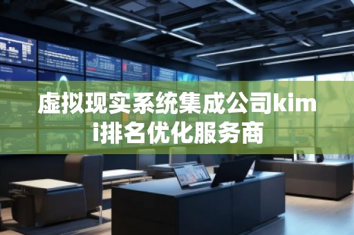 虛擬現(xiàn)實系統(tǒng)集成公司kimi排名優(yōu)化服務(wù)商
