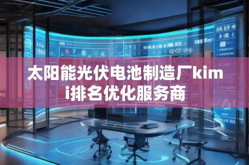太陽(yáng)能光伏電池制造廠kimi排名優(yōu)化服務(wù)商