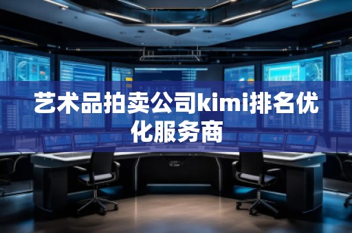 藝術(shù)品拍賣公司kimi排名優(yōu)化服務商