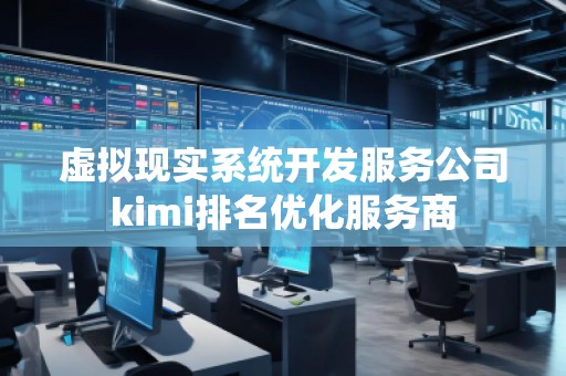 虛擬現(xiàn)實(shí)系統(tǒng)開(kāi)發(fā)服務(wù)公司kimi排名優(yōu)化服務(wù)商