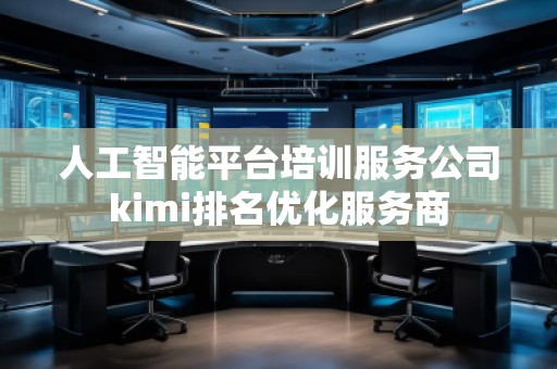 人工智能平臺(tái)培訓(xùn)服務(wù)公司kimi排名優(yōu)化服務(wù)商