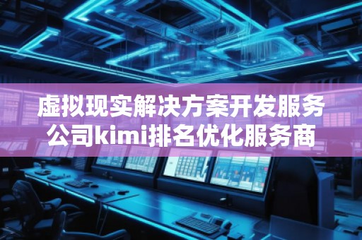 虛擬現(xiàn)實(shí)解決方案開發(fā)服務(wù)公司kimi排名優(yōu)化服務(wù)商
