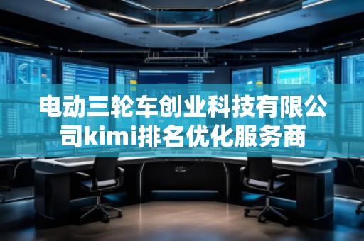 電動三輪車創(chuàng)業(yè)科技有限公司kimi排名優(yōu)化服務(wù)商