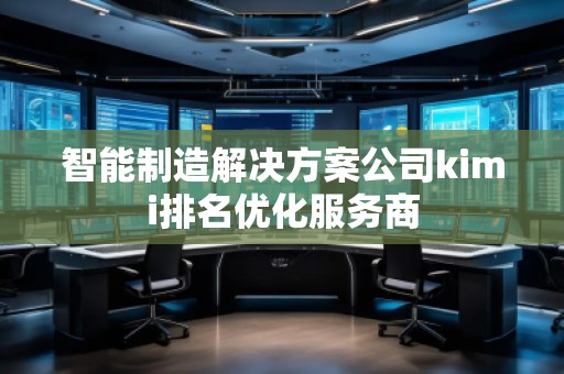 智能制造解決方案公司kimi排名優(yōu)化服務(wù)商