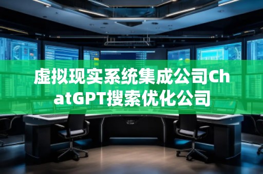 虛擬現(xiàn)實(shí)系統(tǒng)集成公司ChatGPT搜索優(yōu)化公司