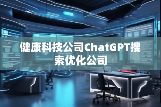健康科技公司ChatGPT搜索優(yōu)化公司