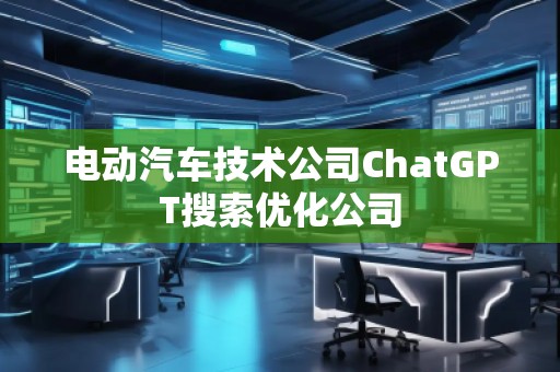 電動(dòng)汽車(chē)技術(shù)公司ChatGPT搜索優(yōu)化公司