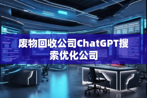 廢物回收公司ChatGPT搜索優(yōu)化公司