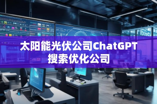 太陽能光伏公司ChatGPT搜索優(yōu)化公司