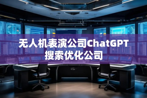 無人機(jī)表演公司ChatGPT搜索優(yōu)化公司
