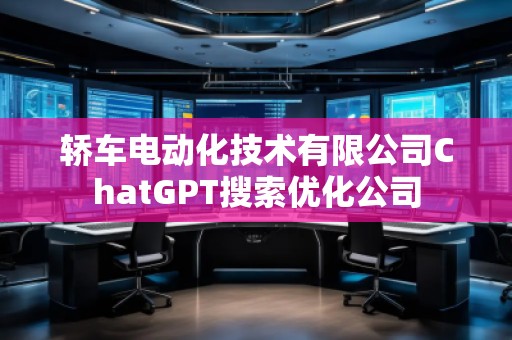 轎車電動(dòng)化技術(shù)有限公司ChatGPT搜索優(yōu)化公司