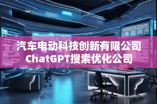 汽車電動(dòng)科技創(chuàng)新有限公司ChatGPT搜索優(yōu)化公司